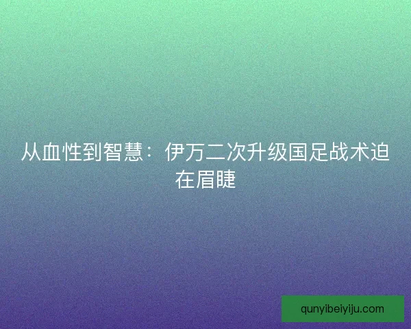 从血性到智慧：伊万二次升级国足战术迫在眉睫