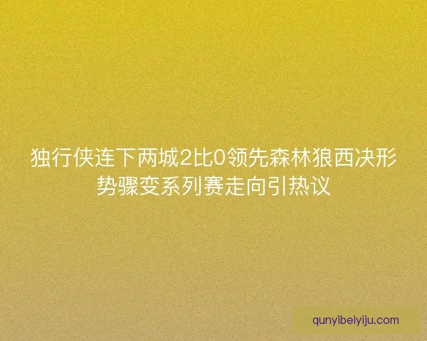 独行侠连下两城2比0领先森林狼西决形势骤变系列赛走向引热议
