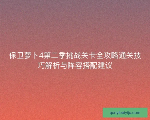 保卫萝卜4第二季挑战关卡全攻略通关技巧解析与阵容搭配建议 保卫萝卜4第二季挑战关卡全攻略通关技巧解析与阵容搭配建议