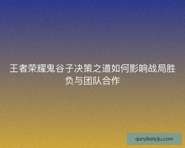 王者荣耀鬼谷子决策之道如何影响战局胜负与团队合作