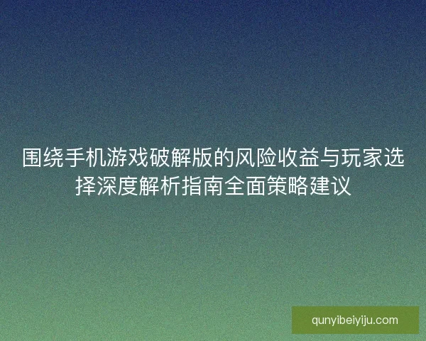 围绕手机游戏破解版的风险收益与玩家选择深度解析指南全面策略建议