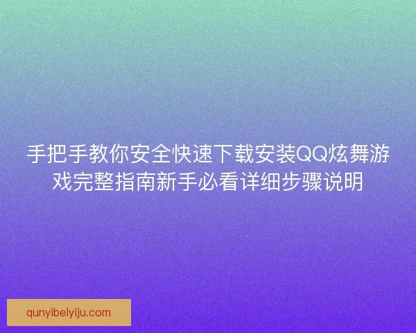 手把手教你安全快速下载安装QQ炫舞游戏完整指南新手必看详细步骤说明