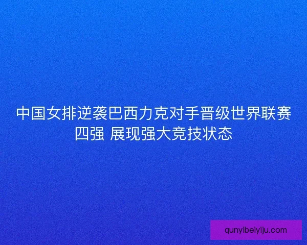 中国女排逆袭巴西力克对手晋级世界联赛四强 展现强大竞技状态