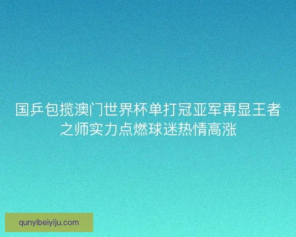 国乒包揽澳门世界杯单打冠亚军再显王者之师实力点燃球迷热情高涨