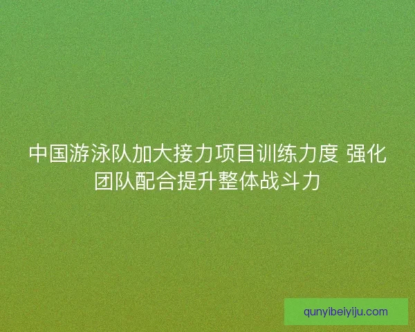 中国游泳队加大接力项目训练力度 强化团队配合提升整体战斗力