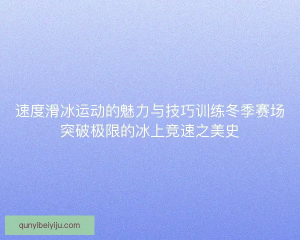 速度滑冰运动的魅力与技巧训练冬季赛场突破极限的冰上竞速之美史