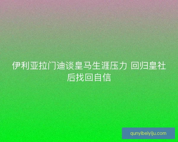 伊利亚拉门迪谈皇马生涯压力 回归皇社后找回自信