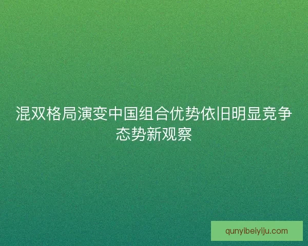 混双格局演变中国组合优势依旧明显竞争态势新观察