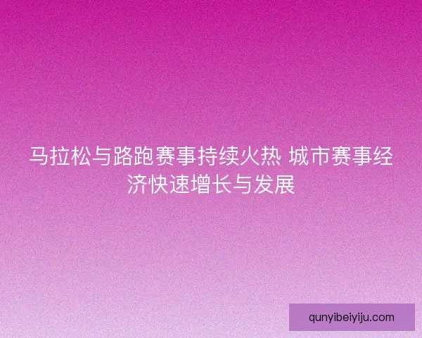 马拉松与路跑赛事持续火热 城市赛事经济快速增长与发展