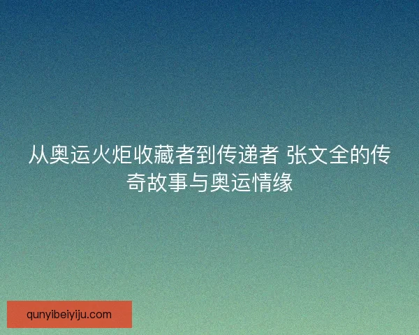 从奥运火炬收藏者到传递者 张文全的传奇故事与奥运情缘