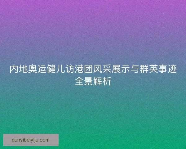 内地奥运健儿访港团风采展示与群英事迹全景解析