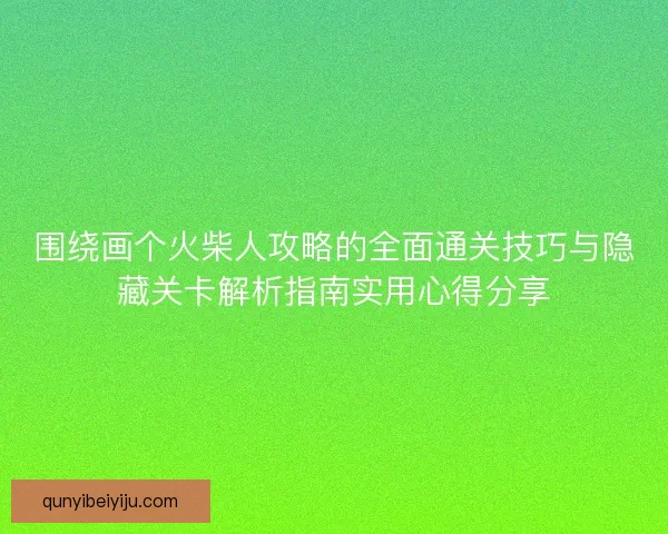 围绕画个火柴人攻略的全面通关技巧与隐藏关卡解析指南实用心得分享