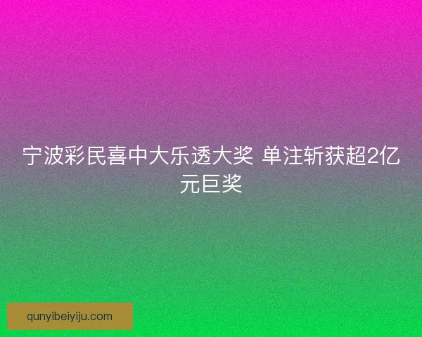 宁波彩民喜中大乐透大奖 单注斩获超2亿元巨奖