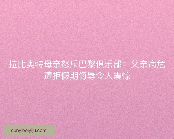 拉比奥特母亲怒斥巴黎俱乐部：父亲病危遭拒假期侮辱令人震惊