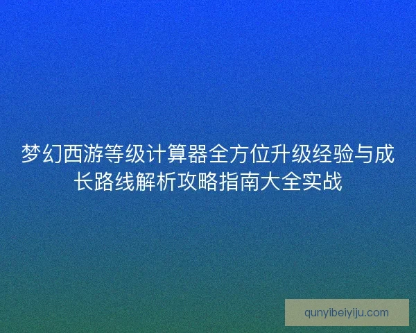 梦幻西游等级计算器全方位升级经验与成长路线解析攻略指南大全实战