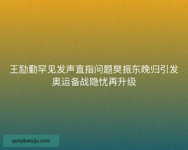 王励勤罕见发声直指问题樊振东晚归引发奥运备战隐忧再升级