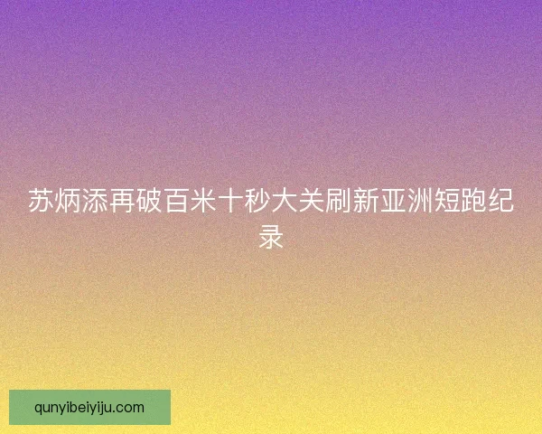 苏炳添再破百米十秒大关刷新亚洲短跑纪录