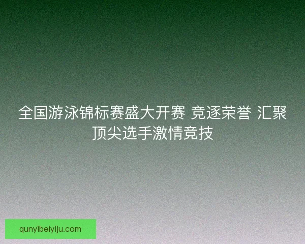 全国游泳锦标赛盛大开赛 竞逐荣誉 汇聚顶尖选手激情竞技 全国游泳锦标赛盛大开赛 竞逐荣誉 汇聚顶尖选手激情竞技