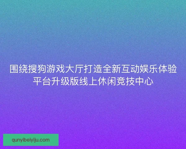 围绕搜狗游戏大厅打造全新互动娱乐体验平台升级版线上休闲竞技中心