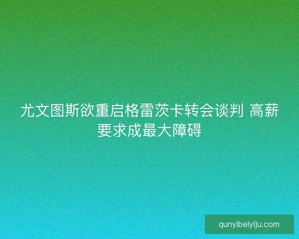 尤文图斯欲重启格雷茨卡转会谈判 高薪要求成最大障碍 尤文图斯欲重启格雷茨卡转会谈判 高薪要求成最大障碍