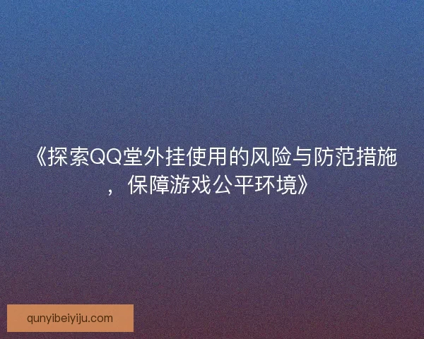 《探索QQ堂外挂使用的风险与防范措施，保障游戏公平环境》