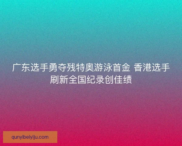 广东选手勇夺残特奥游泳首金 香港选手刷新全国纪录创佳绩 广东选手勇夺残特奥游泳首金 香港选手刷新全国纪录创佳绩