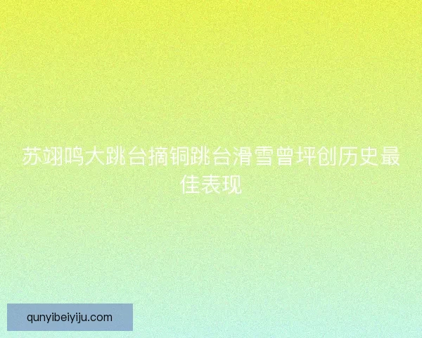 苏翊鸣大跳台摘铜跳台滑雪曾坪创历史最佳表现 苏翊鸣大跳台摘铜跳台滑雪曾坪创历史最佳表现