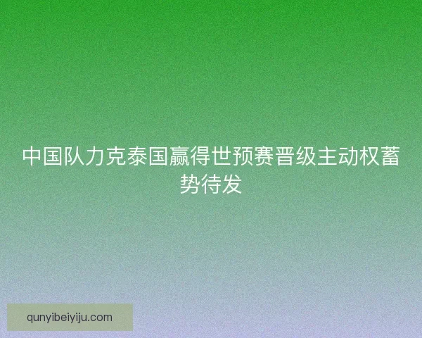 中国队力克泰国赢得世预赛晋级主动权蓄势待发
