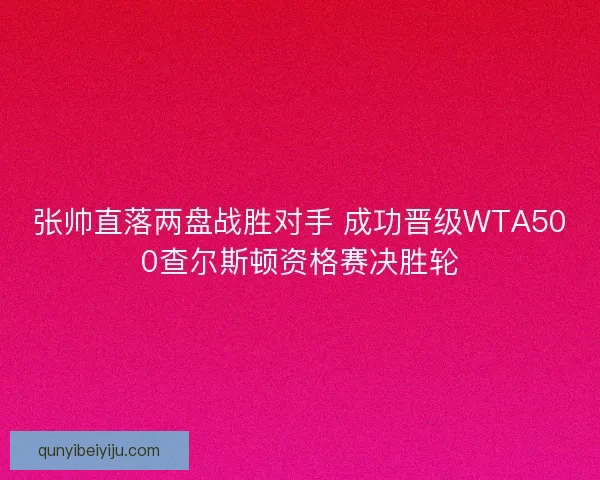 张帅直落两盘战胜对手 成功晋级WTA500查尔斯顿资格赛决胜轮