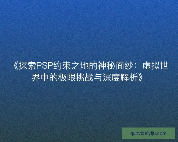 《探索PSP约束之地的神秘面纱：虚拟世界中的极限挑战与深度解析》