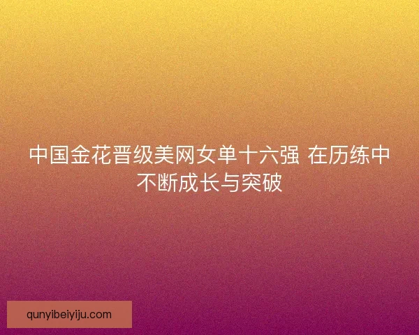 中国金花晋级美网女单十六强 在历练中不断成长与突破