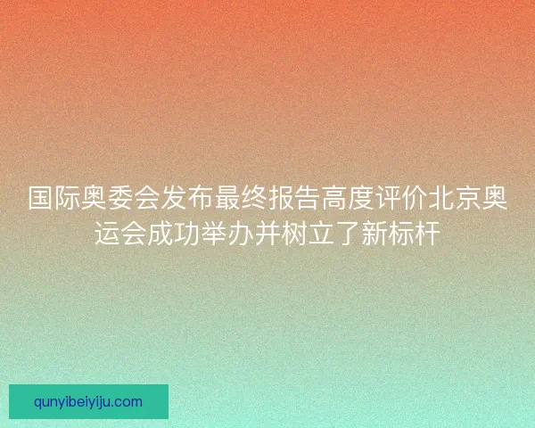 国际奥委会发布最终报告高度评价北京奥运会成功举办并树立了新标杆