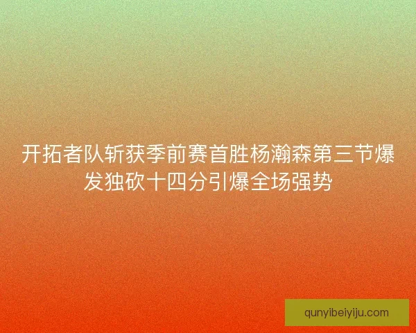 开拓者队斩获季前赛首胜杨瀚森第三节爆发独砍十四分引爆全场强势