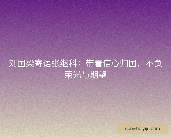 刘国梁寄语张继科：带着信心归国，不负荣光与期望
