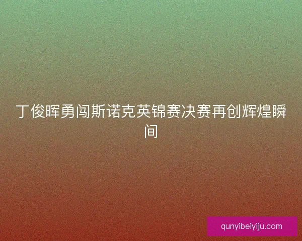 丁俊晖勇闯斯诺克英锦赛决赛再创辉煌瞬间 丁俊晖勇闯斯诺克英锦赛决赛再创辉煌瞬间